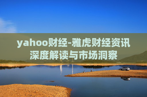 yahoo财经-雅虎财经资讯深度解读与市场洞察