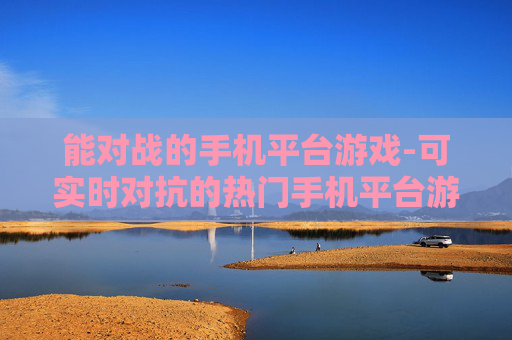 能对战的手机平台游戏-可实时对抗的热门手机平台游戏选择