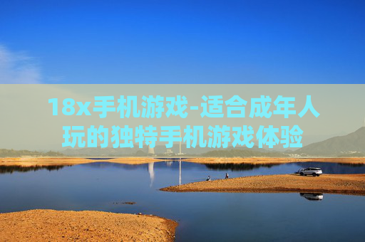 18x手机游戏-适合成年人玩的独特手机游戏体验