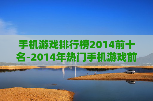 手机游戏排行榜2014前十名-2014年热门手机游戏前十排名情况