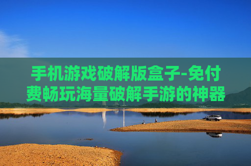 手机游戏破解版盒子-免付费畅玩海量破解手游的神器