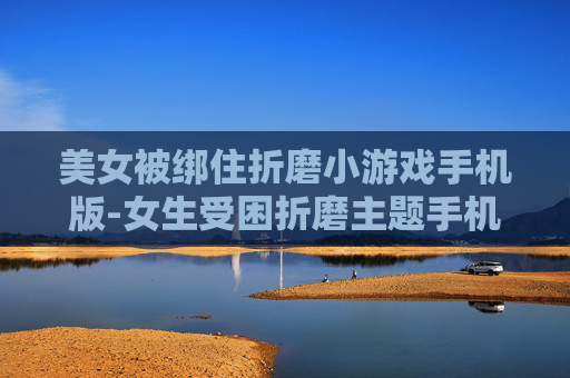 美女被绑住折磨小游戏手机版-女生受困折磨主题手机小游戏推荐
