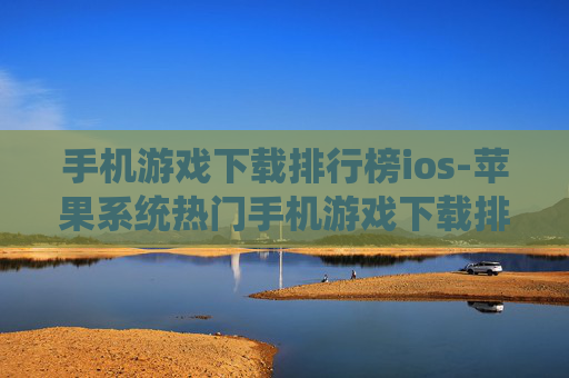 手机游戏下载排行榜ios-苹果系统热门手机游戏下载排名情况