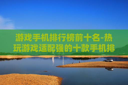 游戏手机排行榜前十名-热玩游戏适配强的十款手机排行
