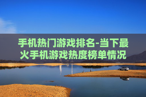 手机热门游戏排名-当下最火手机游戏热度榜单情况