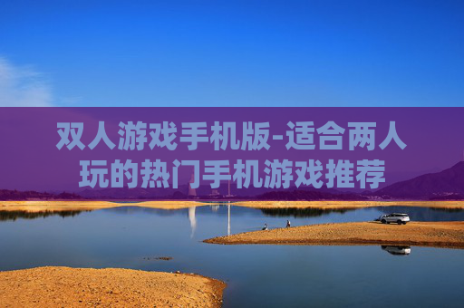 双人游戏手机版-适合两人玩的热门手机游戏推荐