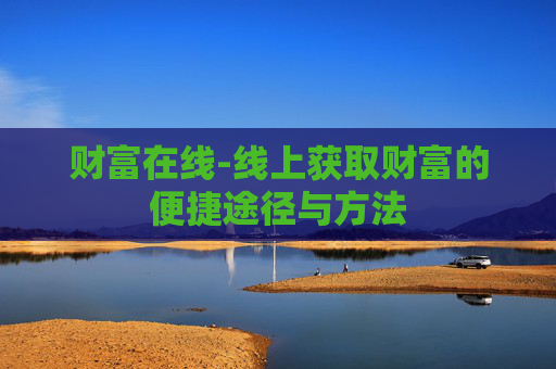 财富在线-线上获取财富的便捷途径与方法