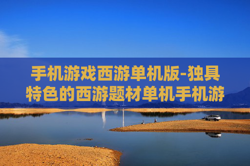 手机游戏西游单机版-独具特色的西游题材单机手机游戏