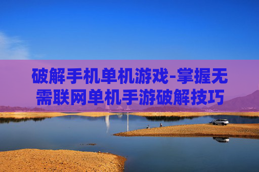 破解手机单机游戏-掌握无需联网单机手游破解技巧