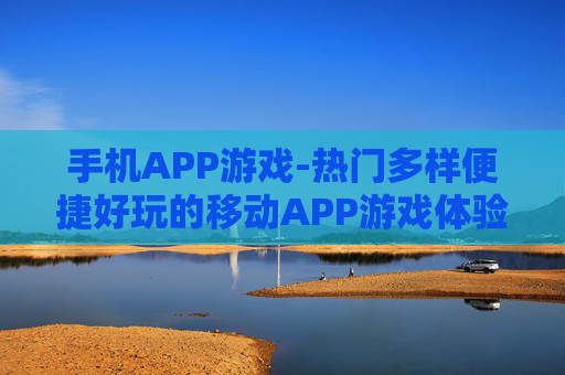 手机APP游戏-热门多样便捷好玩的移动APP游戏体验