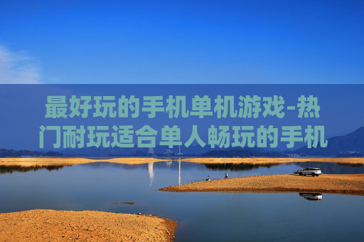 最好玩的手机单机游戏-热门耐玩适合单人畅玩的手机游戏