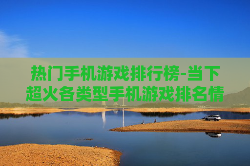 热门手机游戏排行榜-当下超火各类型手机游戏排名情况