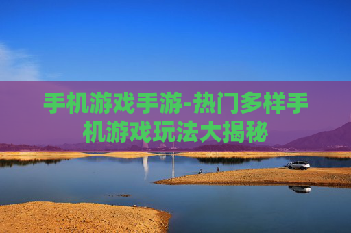 手机游戏手游-热门多样手机游戏玩法大揭秘