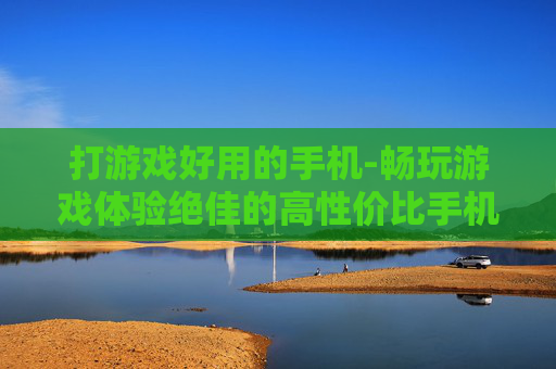 打游戏好用的手机-畅玩游戏体验绝佳的高性价比手机