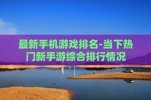 最新手机游戏排名-当下热门新手游综合排行情况