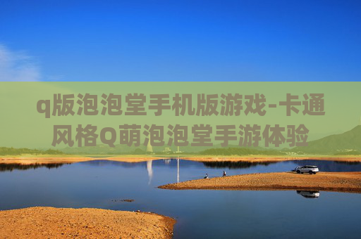 q版泡泡堂手机版游戏-卡通风格Q萌泡泡堂手游体验