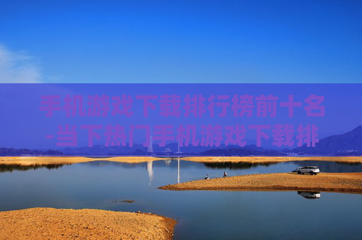 手机游戏下载排行榜前十名-当下热门手机游戏下载排名前十汇总