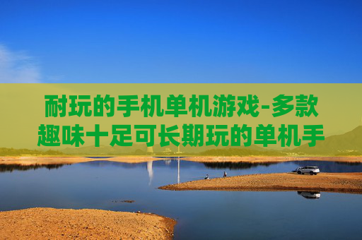 耐玩的手机单机游戏-多款趣味十足可长期玩的单机手游