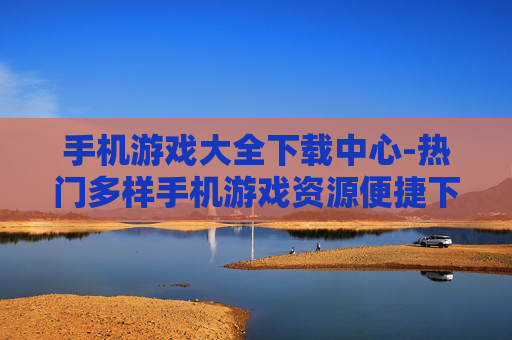 手机游戏大全下载中心-热门多样手机游戏资源便捷下载地