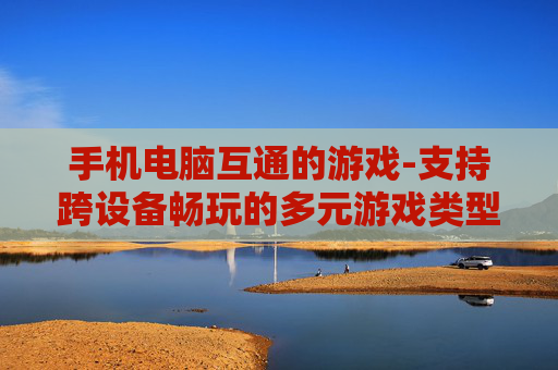 手机电脑互通的游戏-支持跨设备畅玩的多元游戏类型