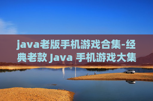 java老版手机游戏合集-经典老款 Java 手机游戏大集合