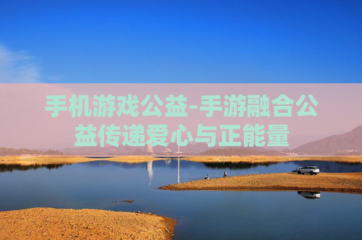 手机游戏公益-手游融合公益传递爱心与正能量