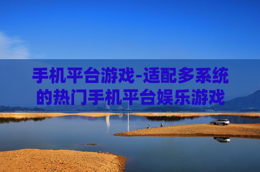 手机平台游戏-适配多系统的热门手机平台娱乐游戏