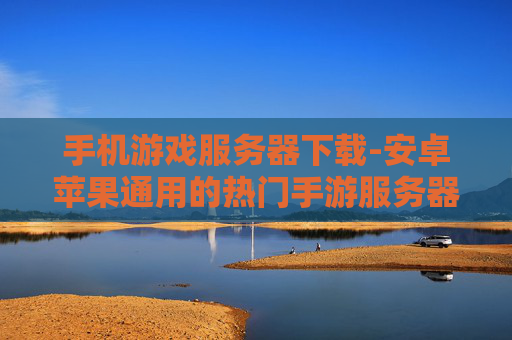 手机游戏服务器下载-安卓苹果通用的热门手游服务器资源获取