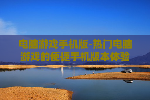 电脑游戏手机版-热门电脑游戏的便捷手机版本体验