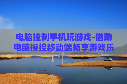 电脑控制手机玩游戏-借助电脑操控移动端畅享游戏乐趣