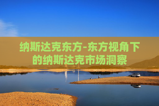 纳斯达克东方-东方视角下的纳斯达克市场洞察