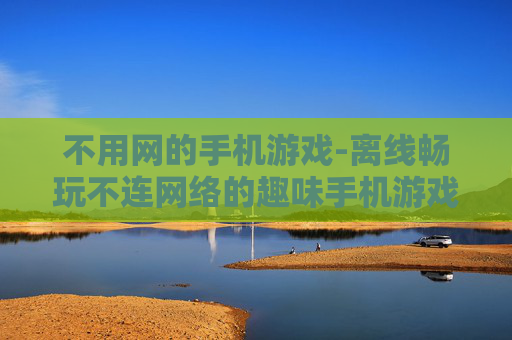 不用网的手机游戏-离线畅玩不连网络的趣味手机游戏