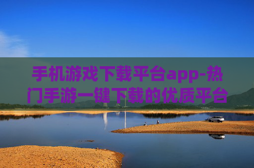 手机游戏下载平台app-热门手游一键下载的优质平台应用