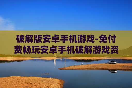 破解版安卓手机游戏-免付费畅玩安卓手机破解游戏资源