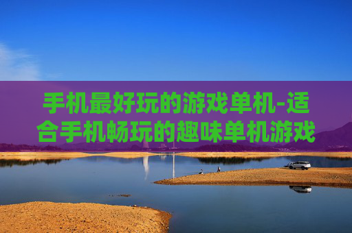 手机最好玩的游戏单机-适合手机畅玩的趣味单机游戏大集合
