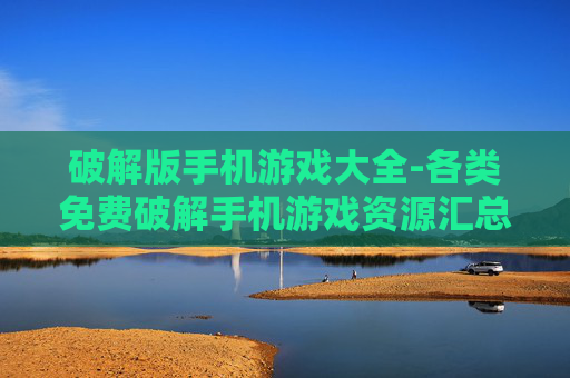 破解版手机游戏大全-各类免费破解手机游戏资源汇总
