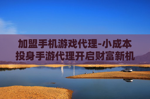 加盟手机游戏代理-小成本投身手游代理开启财富新机遇