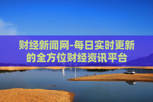 财经新闻网-每日实时更新的全方位财经资讯平台