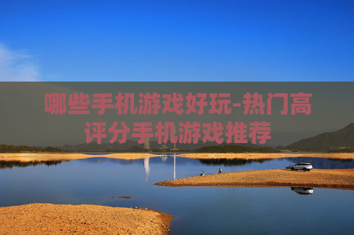 哪些手机游戏好玩-热门高评分手机游戏推荐