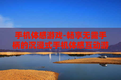 手机体感游戏-畅享无需手柄的沉浸式手机体感互动游戏