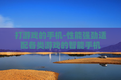 打游戏的手机-性能强劲适配各类游戏的智能手机