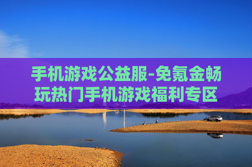手机游戏公益服-免氪金畅玩热门手机游戏福利专区
