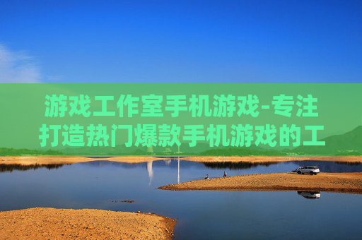 游戏工作室手机游戏-专注打造热门爆款手机游戏的工作室