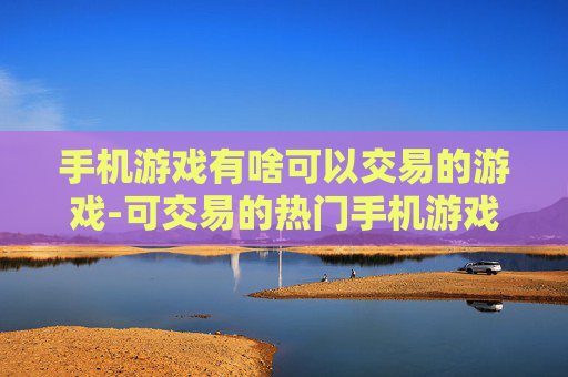 手机游戏有啥可以交易的游戏-可交易的热门手机游戏大盘点