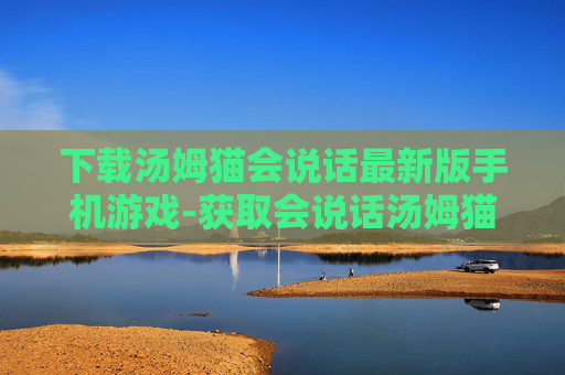 下载汤姆猫会说话最新版手机游戏-获取会说话汤姆猫新版手游下载途径