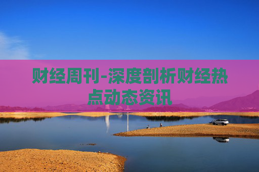 财经周刊-深度剖析财经热点动态资讯