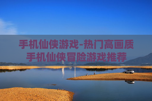 手机仙侠游戏-热门高画质手机仙侠冒险游戏推荐