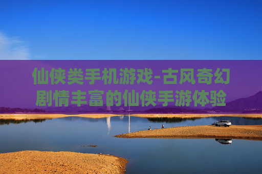 仙侠类手机游戏-古风奇幻剧情丰富的仙侠手游体验