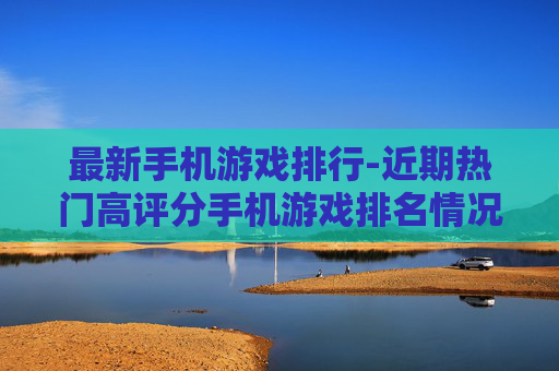 最新手机游戏排行-近期热门高评分手机游戏排名情况