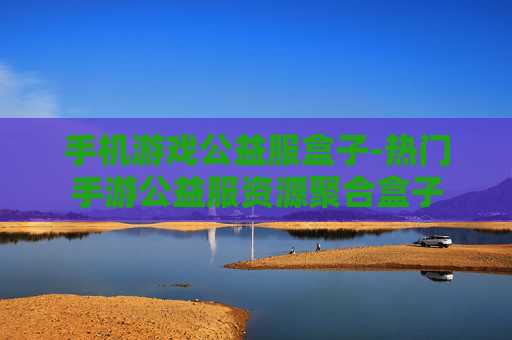 手机游戏公益服盒子-热门手游公益服资源聚合盒子